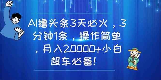 AI撸头条3天必火，3分钟1条，操作简单，月入20000+小白超车必备！-九章网创