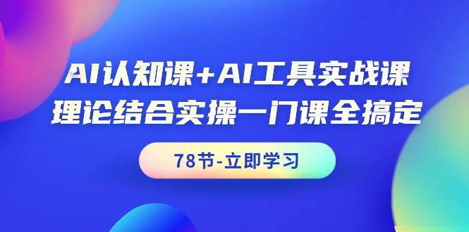 AI认知课+AI工具实战课，理论结合实操一门课全搞定（78节课）-九章网创