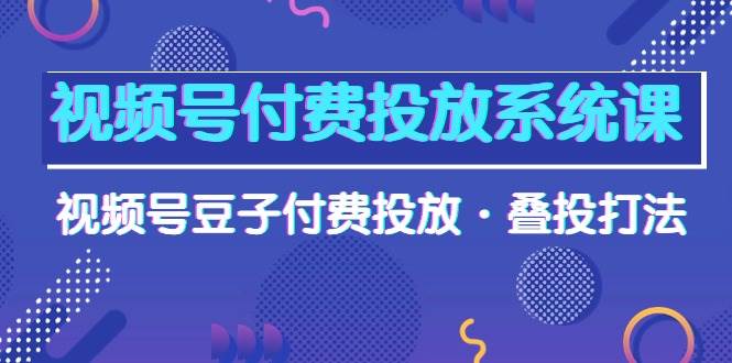 视频号付费投放系统课，视频号豆子付费投放·叠投打法（高清视频课）-九章网创