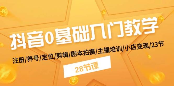 抖音0基础入门教学 注册/养号/定位/剪辑/剧本拍摄/主播培训/小店变现/28节-九章网创