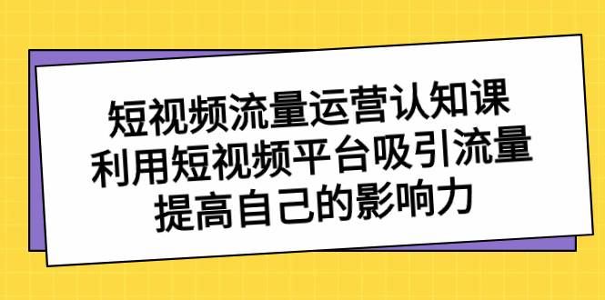 短视频流量-运营认知课，利用短视频平台吸引流量，提高自己的影响力-九章网创