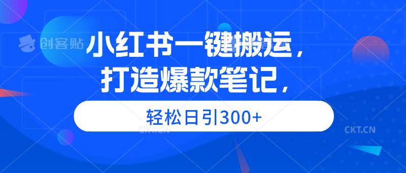 小红书一键搬运，打造爆款笔记，轻松日引300+-九章网创