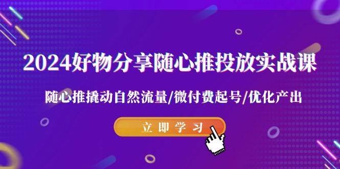 2024好物分享-随心推投放实战课 随心推撬动自然流量/微付费起号/优化产出-九章网创