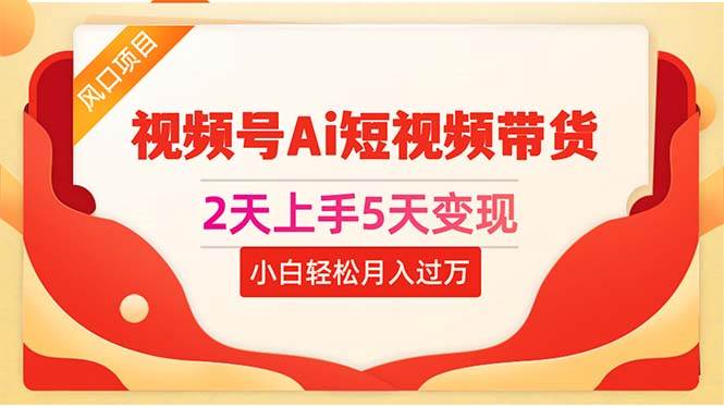 2天上手5天变现视频号Ai短视频带货0粉丝0基础小白轻松月入过万-九章网创