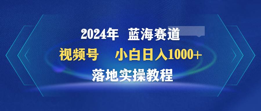 图片[1]-2024年蓝海赛道 视频号  小白日入1000+ 落地实操教程-九章网创