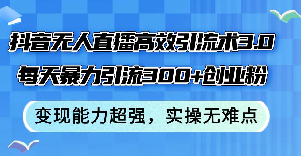 抖音无人直播高效引流术3.0，每天暴力引流300+创业粉，变现能力超强，…-九章网创