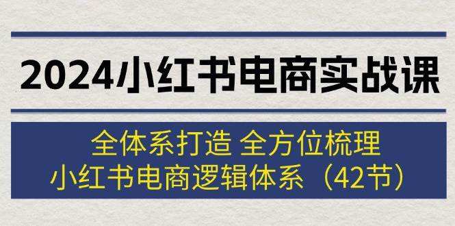 图片[1]-2024小红书电商实战课：全体系打造 全方位梳理 小红书电商逻辑体系 (42节)-九章网创