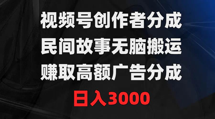 视频号创作者分成，民间故事无脑搬运，赚取高额广告分成，日入3000-九章网创