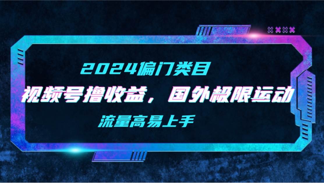 【2024偏门类目】视频号撸收益，二创国外极限运动视频锦集，流量高易上手-九章网创