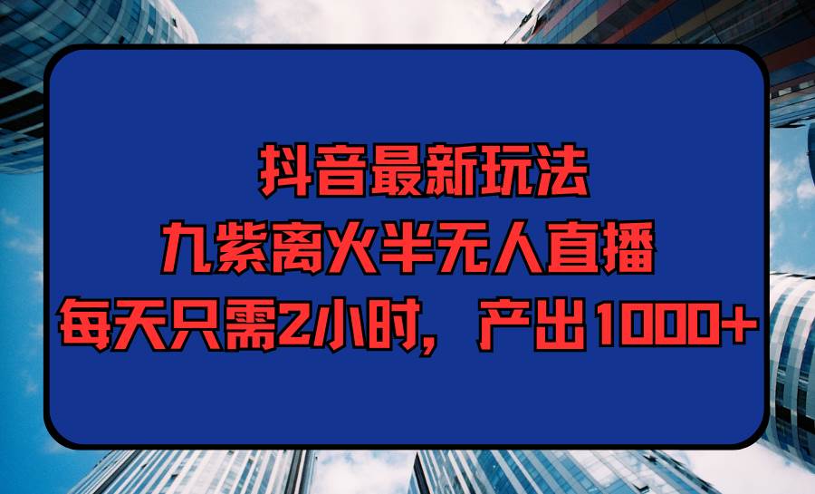 图片[1]-抖音最新玩法，九紫离火半无人直播，每天只需2小时，产出1000+-九章网创