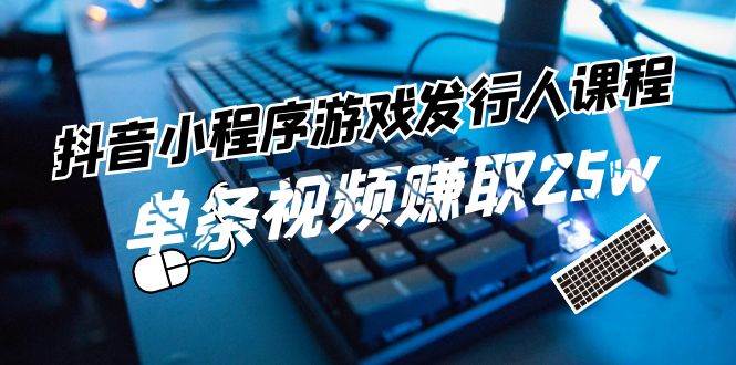 抖音小程序-游戏发行人课程：带你玩转游戏任务变现，单条视频赚取25w-九章网创