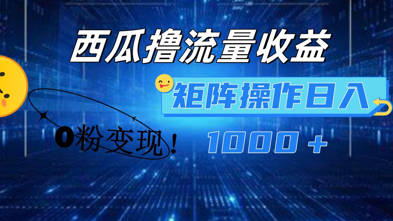 西瓜视频撸流量，简单上手，0粉变现矩阵操作！日入1000＋-九章网创