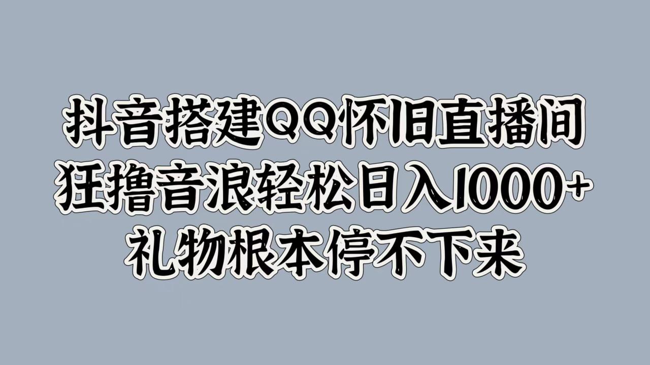 抖音搭建QQ怀旧直播间，狂撸音浪轻松日入1000+礼物根本停不下来-九章网创