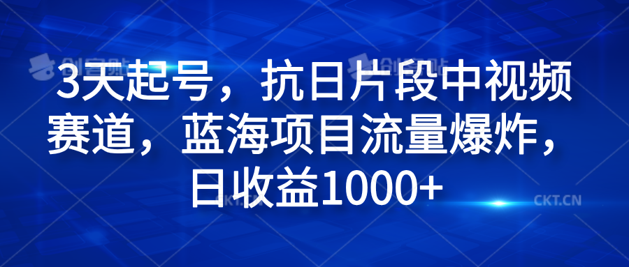 3天起号，抗日片段中视频赛道，蓝海项目流量爆炸，日收益1000+-九章网创