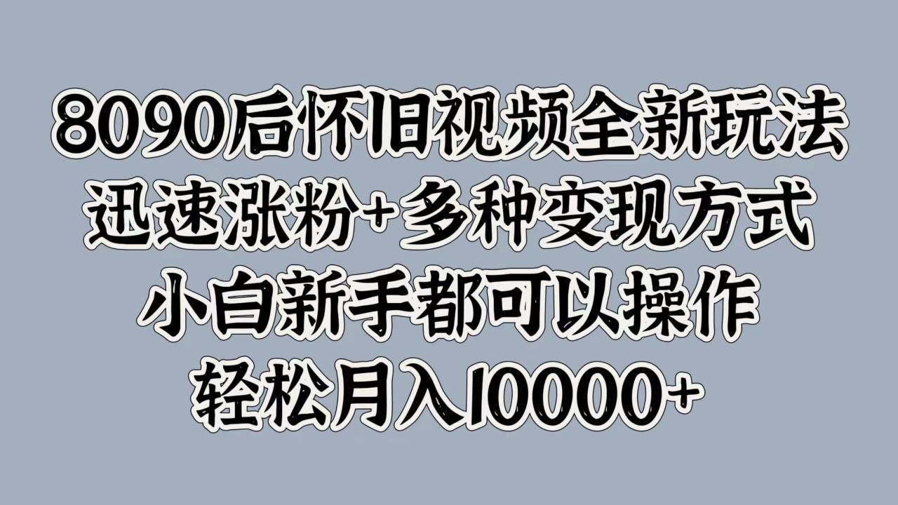 8090后怀旧视频全新玩法，迅速涨粉+多种变现方式，小白新手都可以操作，轻松月入10000+-九章网创