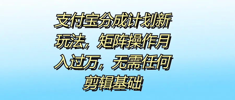 支付宝分成计划新玩法，矩阵操作月入过万，无需任何剪辑基础-九章网创