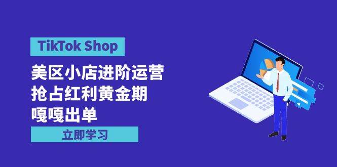 TikTok Shop-美区小店进阶运营，抢占红利黄金期 嘎嘎出单（7节课）-九章网创