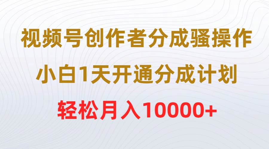 视频号创作者分成骚操作，小白1天开通分成计划，轻松月入10000+-九章网创