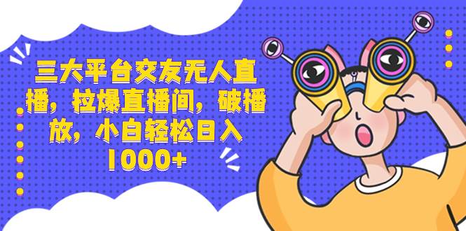 三大平台交友无人直播，拉爆直播间，破播放，小白轻松日入1000+-九章网创