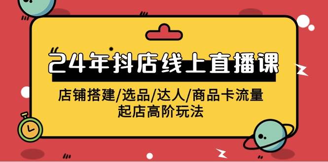 2024年抖店线上直播课，店铺搭建/选品/达人/商品卡流量/起店高阶玩法-九章网创