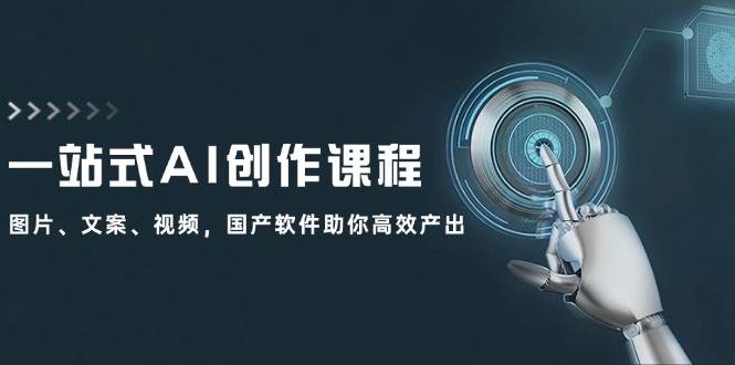 一站式AI创作课程：图片、文案、视频，国产软件助你高效产出-九章网创