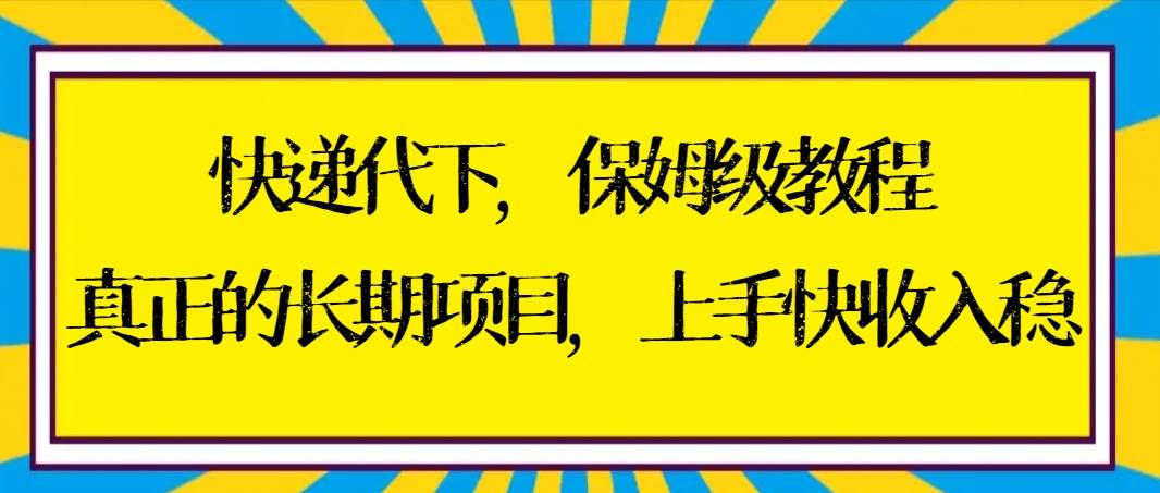 快递代下保姆级教程，真正的长期项目，上手快收入稳【实操+渠道】-九章网创