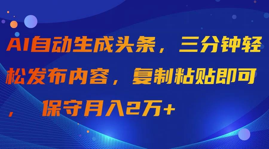 AI自动生成头条，三分钟轻松发布内容，复制粘贴即可， 保守月入2万+-九章网创