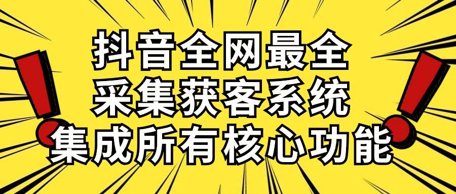 抖音全网最全采集获客系统，集成所有核心功能，日引500+-九章网创