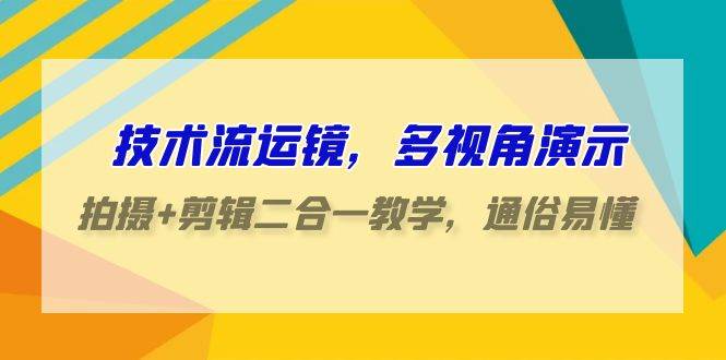 技术流-运镜，多视角演示，拍摄+剪辑二合一教学，通俗易懂（70节课）-九章网创