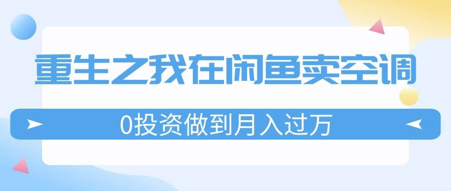 重生之我在闲鱼卖空调，0投资做到月入过万，迎娶白富美，走上人生巅峰-九章网创