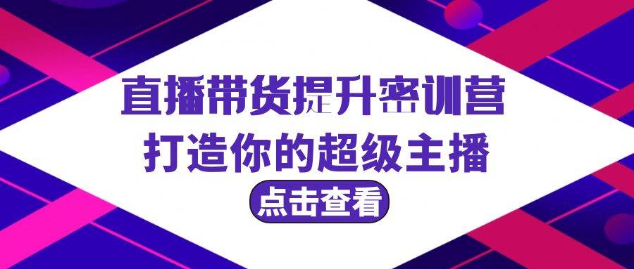 直播带货提升特训营，打造你的超级主播（3节直播课+配套资料）-九章网创