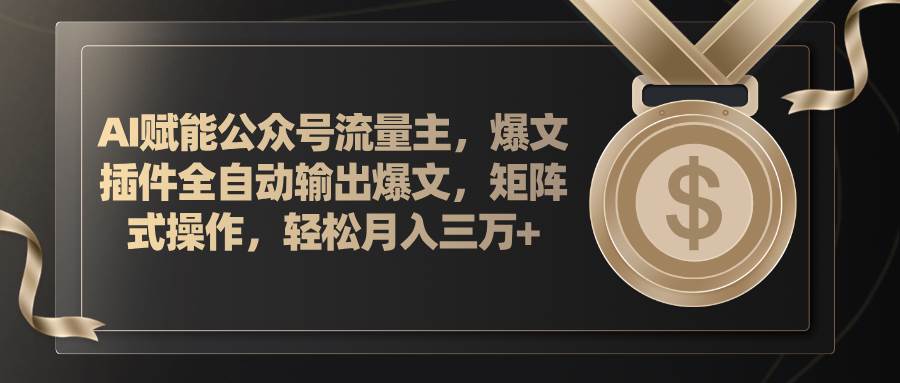 AI赋能公众号流量主，插件输出爆文，矩阵式操作，轻松月入三万+-九章网创