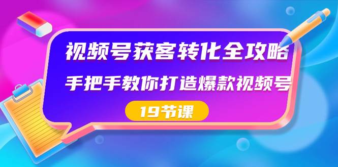 视频号-获客转化全攻略，手把手教你打造爆款视频号（19节课）-九章网创