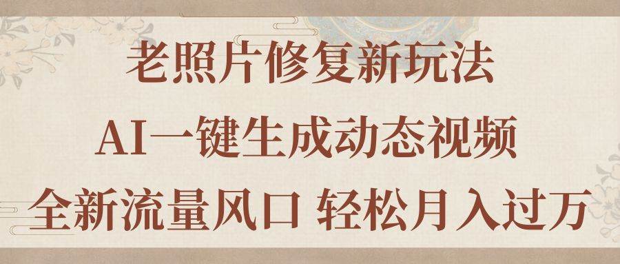 老照片修复新玩法，老照片AI一键生成动态视频 全新流量风口 轻松月入过万-九章网创