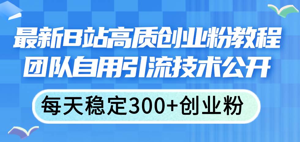 最新B站高质创业粉教程，团队自用引流技术公开-九章网创