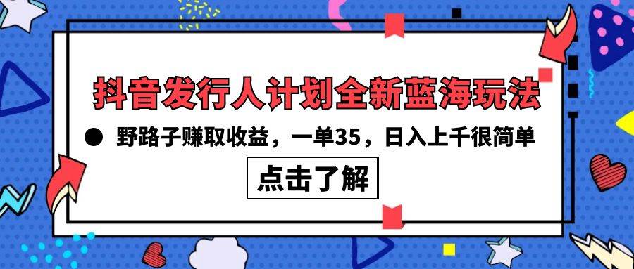 抖音发行人计划全新蓝海玩法，野路子赚取收益，一单35，日入上千很简单!-九章网创