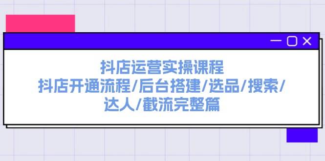 抖店运营实操课程：抖店开通流程/后台搭建/选品/搜索/达人/截流完整篇-九章网创