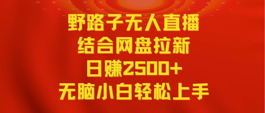 图片[1]-无人直播野路子结合网盘拉新，日赚2500+多平台变现，小白无脑轻松上手操作-九章网创