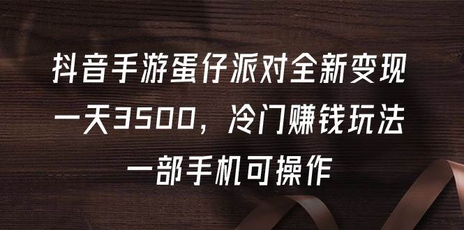 抖音手游蛋仔派对全新变现，一天3500，冷门赚钱玩法，一部手机可操作-九章网创