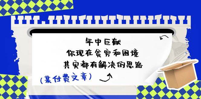 某付费文：年中巨献-你现在贫穷和困境，其实都有解决的思路 (进来抄作业)-九章网创