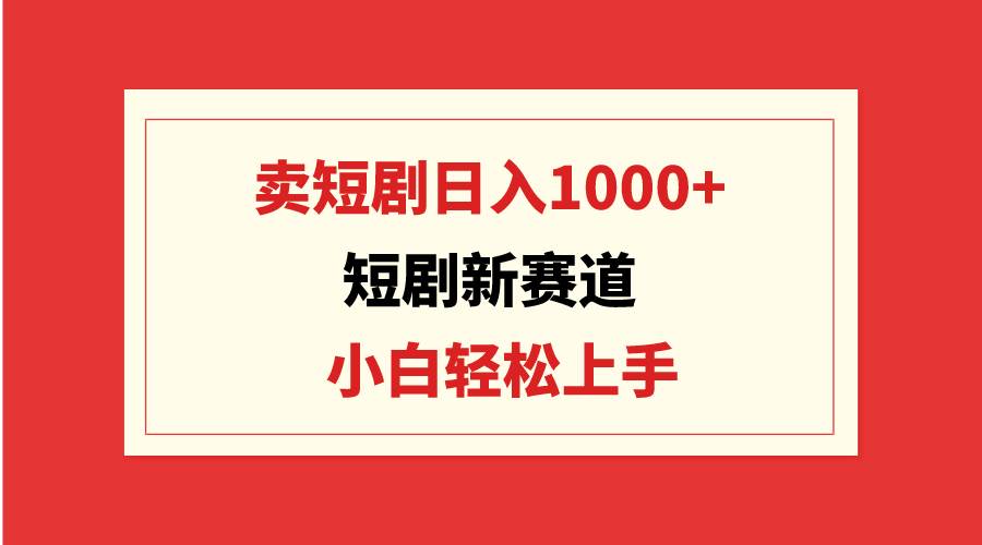 短剧新赛道：卖短剧日入1000+，小白轻松上手，可批量-九章网创