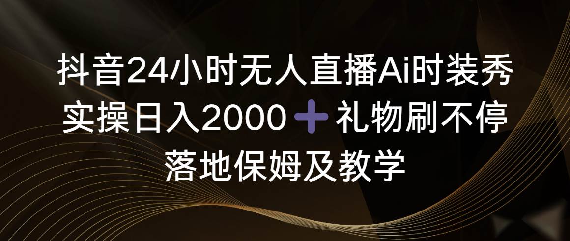 图片[1]-抖音24小时无人直播Ai时装秀，实操日入2000+，礼物刷不停，落地保姆及教学-九章网创