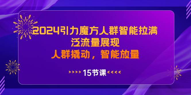 2024引力魔方人群智能拉满，泛流量展现，人群撬动，智能放量-九章网创