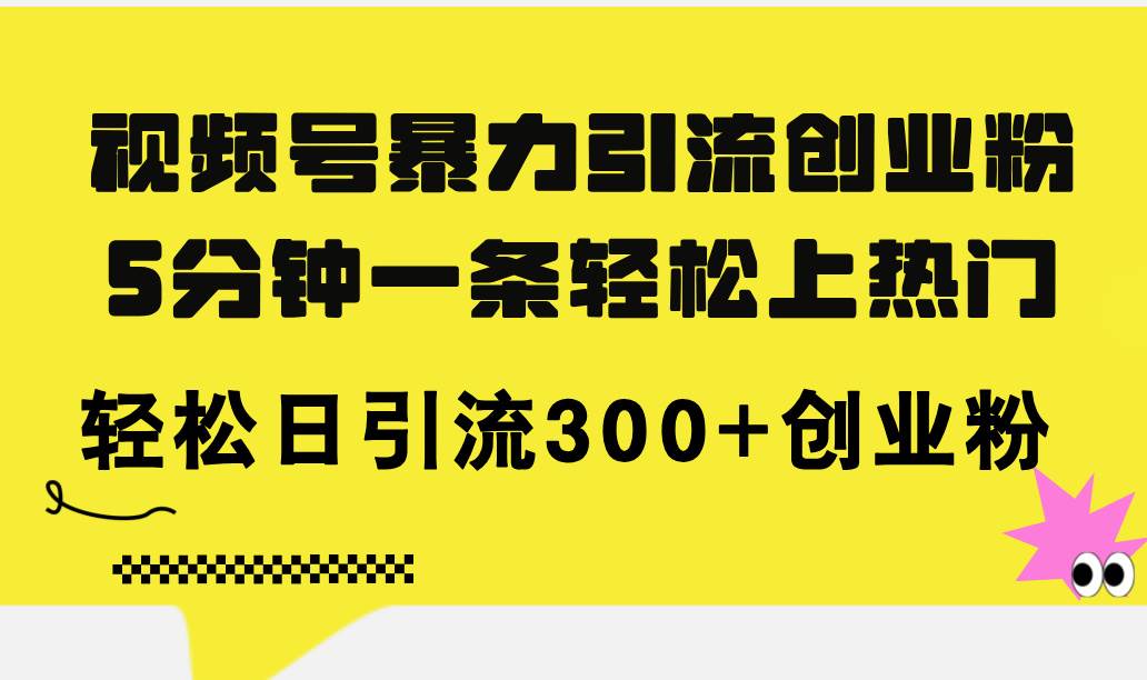 视频号暴力引流创业粉，5分钟一条轻松上热门，轻松日引流300+创业粉-九章网创