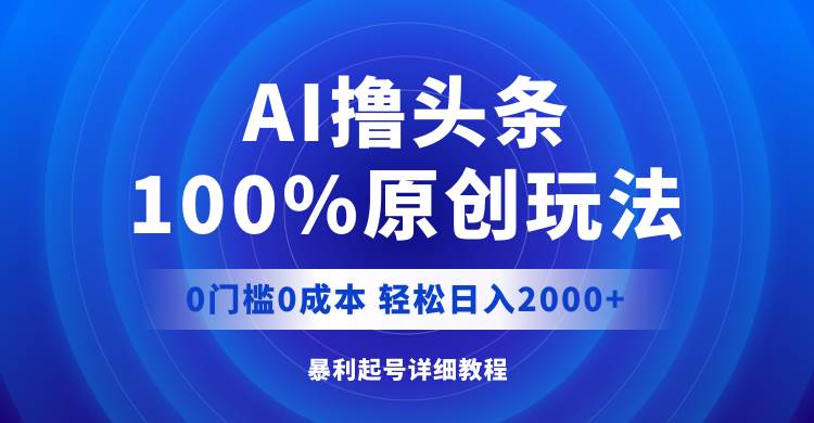 AI撸头条，100%原创玩法，0成本0门槛，轻松日入2000+-九章网创