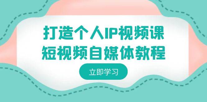 打造个人IP视频课-短视频自媒体教程，个人IP如何定位，如何变现-九章网创