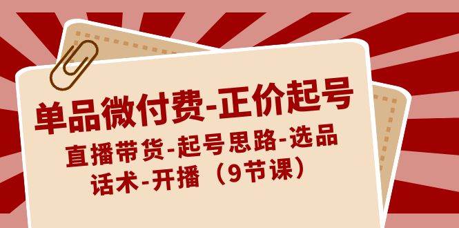 单品微付费-正价起号：直播带货-起号思路-选品-话术-开播（9节课）-九章网创