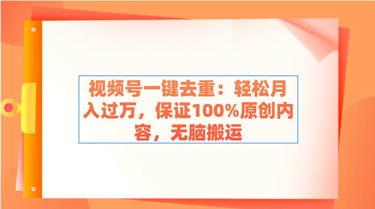 视频号一键去重：轻松月入过万，保证100%原创内容，无脑搬运-九章网创