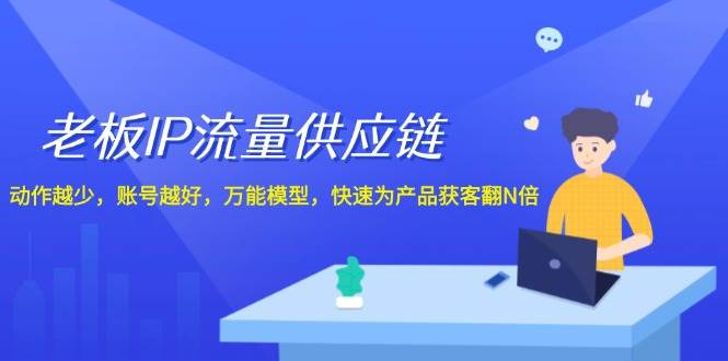 老板 IP流量 供应链，动作越少，账号越好，万能模型，快速为产品获客翻N倍-九章网创