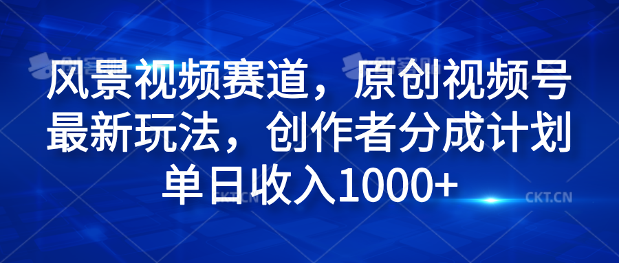 风景视频赛道，原创视频号最新玩法，创作者分成计划单日收入1000+-九章网创